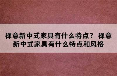 禅意新中式家具有什么特点？ 禅意新中式家具有什么特点和风格